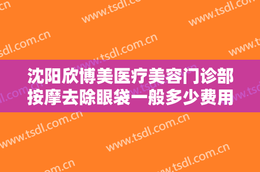 沈阳欣博美医疗美容门诊部按摩去除眼袋一般多少费用?需要多久恢复?