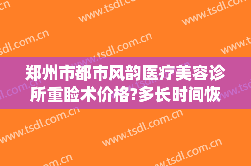 郑州市都市风韵医疗美容诊所重睑术价格?多长时间恢复?(郑州都市风韵整形美容医院)