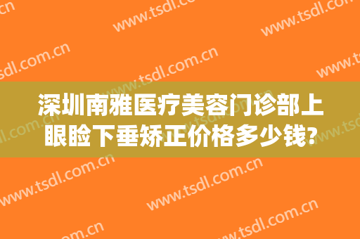 深圳南雅医疗美容门诊部上眼睑下垂矫正价格多少钱?好不好?(深圳上眼睑下垂手术医院)