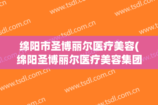 绵阳市圣博丽尔医疗美容(绵阳圣博丽尔医疗美容集团)