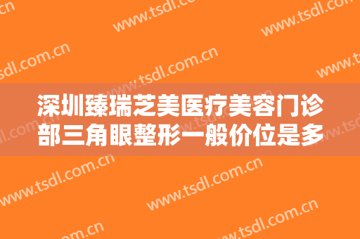 深圳臻瑞芝美医疗美容门诊部三角眼整形一般价位是多少费用?需要多久恢复?