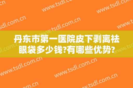丹东市第一医院皮下剥离祛眼袋多少钱?有哪些优势?