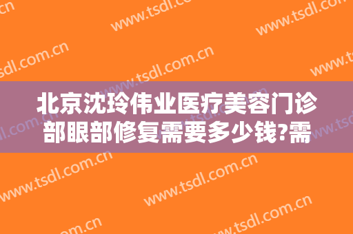 北京沈玲伟业医疗美容门诊部眼部修复需要多少钱?需要多久恢复?