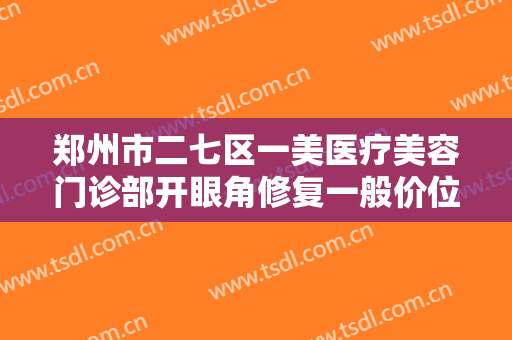 郑州市二七区一美医疗美容门诊部开眼角修复一般价位是多少钱?效果怎么样?