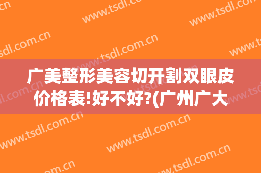 广美整形美容切开割双眼皮价格表!好不好?(广州广大整形医院割双眼皮)