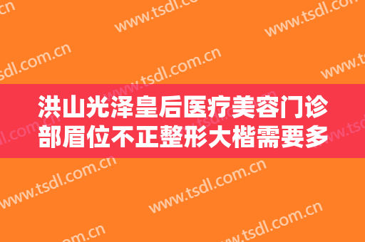 洪山光泽皇后医疗美容门诊部眉位不正整形大楷需要多少费用?怎么样?