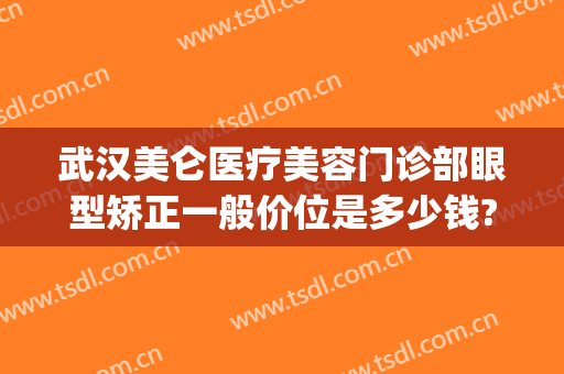 武汉美仑医疗美容门诊部眼型矫正一般价位是多少钱?有哪些优势?(武汉诠美医疗整形)