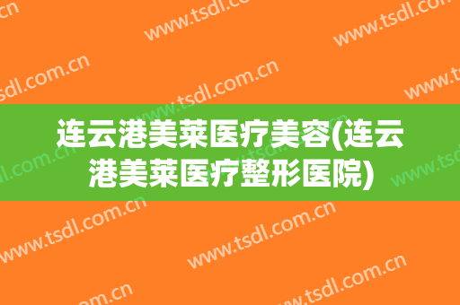 连云港美莱医疗美容(连云港美莱医疗整形医院)