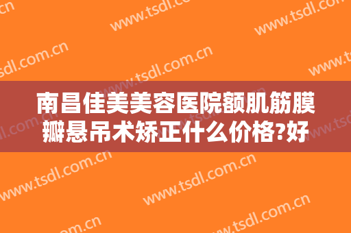 南昌佳美美容医院额肌筋膜瓣悬吊术矫正什么价格?好不好?