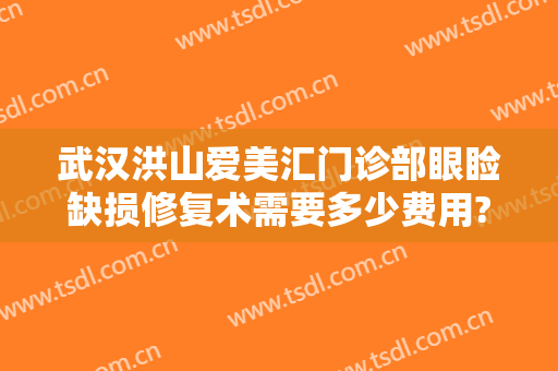 武汉洪山爱美汇门诊部眼睑缺损修复术需要多少费用?怎么样?