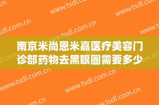 南京米尚恩米嘉医疗美容门诊部药物去黑眼圈需要多少费用?靠谱吗?(米尚恩医美中心)