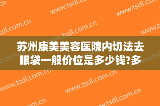 苏州康美美容医院内切法去眼袋一般价位是多少钱?多长时间恢复?(苏州去眼袋手术多少钱)