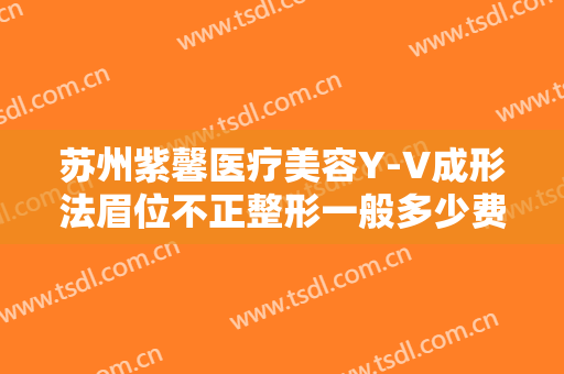 苏州紫馨医疗美容Y-V成形法眉位不正整形一般多少费用?可靠吗?