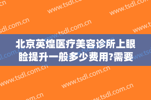 北京英煌医疗美容诊所上眼睑提升一般多少费用?需要多久恢复?(英煌医疗美容怎么样)