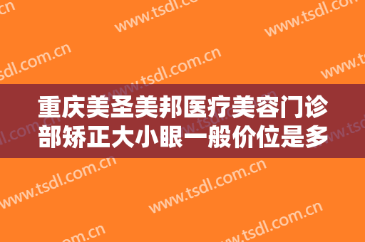 重庆美圣美邦医疗美容门诊部矫正大小眼一般价位是多少费用?怎么样?