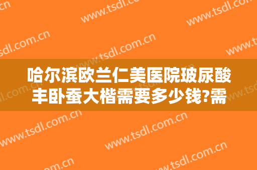 哈尔滨欧兰仁美医院玻尿酸丰卧蚕大楷需要多少钱?需要多久恢复?