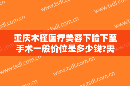 重庆木槿医疗美容下睑下至手术一般价位是多少钱?需要多久恢复?