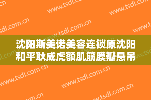 沈阳斯美诺美容连锁原沈阳和平耿成虎额肌筋膜瓣悬吊上睑下垂治疗需要多少钱?怎么样?