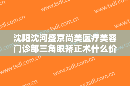 沈阳沈河盛京尚美医疗美容门诊部三角眼矫正术什么价格?多长时间恢复?