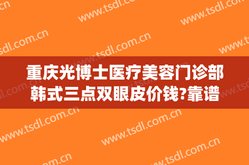 重庆光博士医疗美容门诊部韩式三点双眼皮价钱?靠谱吗?(重庆比较好的眼部整形医生)