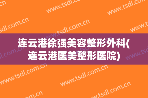 连云港徐强美容整形外科(连云港医美整形医院)