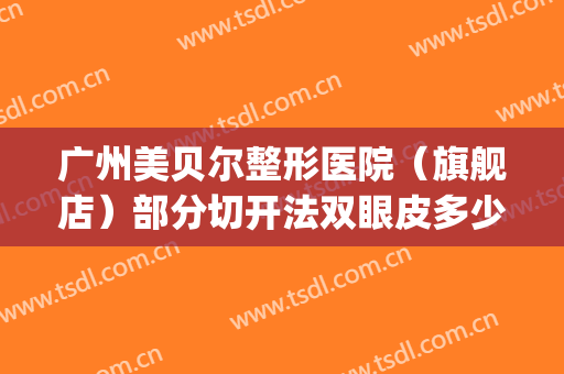 广州美贝尔整形医院（旗舰店）部分切开法双眼皮多少钱?可靠吗?(美贝尔整形整容医院)