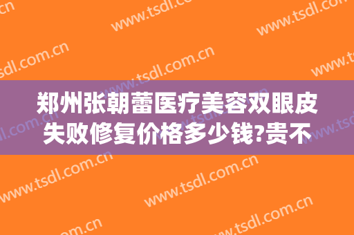郑州张朝蕾医疗美容双眼皮失败修复价格多少钱?贵不贵?(郑州赵丽做双眼皮修复怎么样)