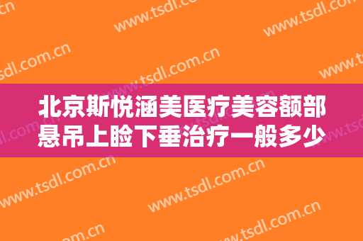 北京斯悦涵美医疗美容额部悬吊上睑下垂治疗一般多少钱?效果怎么样?