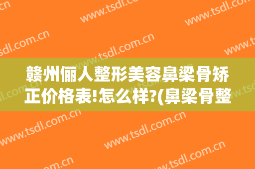 赣州俪人整形美容鼻梁骨矫正价格表!怎么样?(鼻梁骨整形多少钱)