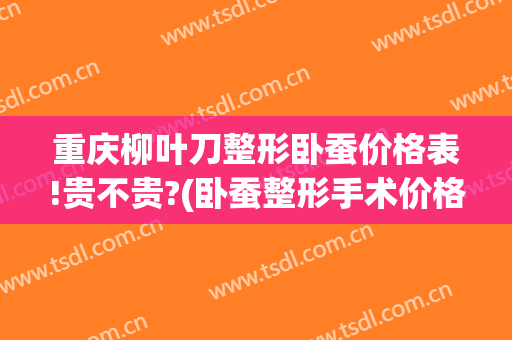重庆柳叶刀整形卧蚕价格表!贵不贵?(卧蚕整形手术价格)