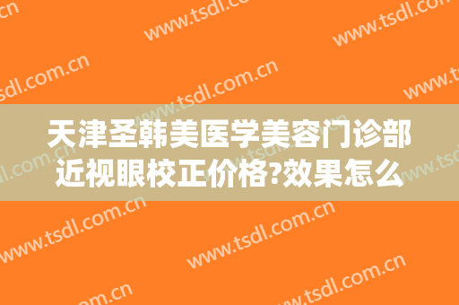 天津圣韩美医学美容门诊部近视眼校正价格?效果怎么样?(天津近视矫正医院)