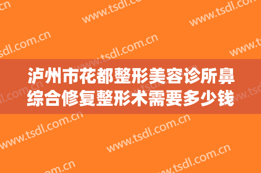 泸州市花都整形美容诊所鼻综合修复整形术需要多少钱?可靠吗?(泸州医疗美容医院)