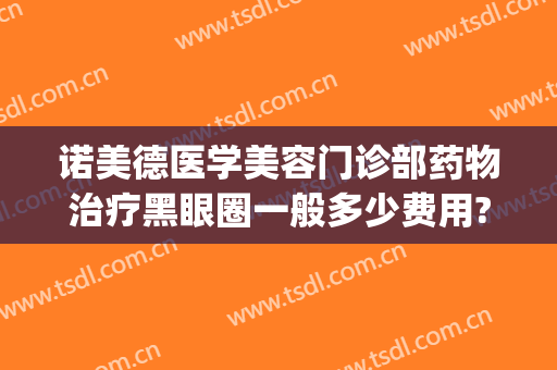 诺美德医学美容门诊部药物治疗黑眼圈一般多少费用?靠谱吗?(医美治疗黑眼圈有效果吗)