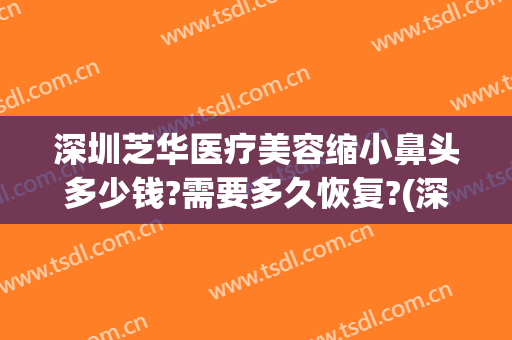 深圳芝华医疗美容缩小鼻头多少钱?需要多久恢复?(深圳整鼻子需要多少钱)