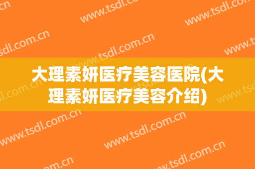 大理素妍医疗美容医院(大理素妍医疗美容介绍)
