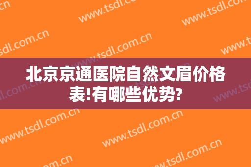 北京京通医院自然文眉价格表!有哪些优势?