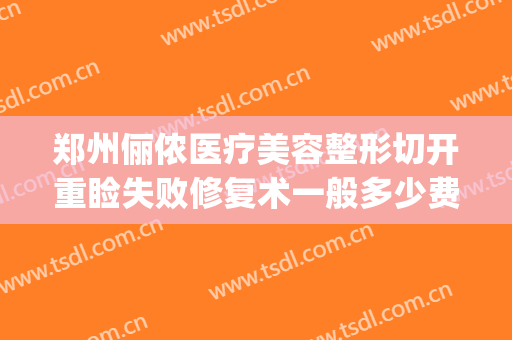 郑州俪侬医疗美容整形切开重睑失败修复术一般多少费用?贵不贵?(上海俪美医疗整形)