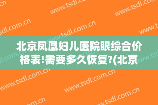 北京凤凰妇儿医院眼综合价格表!需要多久恢复?(北京凤凰妇儿医院3万)