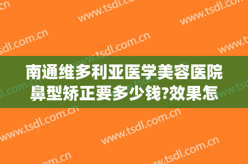 南通维多利亚医学美容医院鼻型矫正要多少钱?效果怎么样?(南通维多利亚医疗美容医院正规吗)
