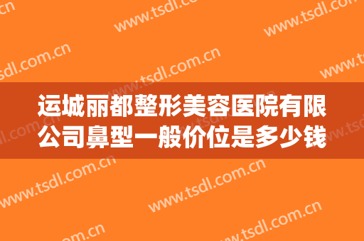 运城丽都整形美容医院有限公司鼻型一般价位是多少钱?靠谱吗?(鼻子整形美容价钱)
