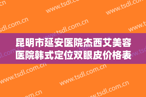 昆明市延安医院杰西艾美容医院韩式定位双眼皮价格表!好不好?(昆明延安医院杰西艾美容医院怎么样)