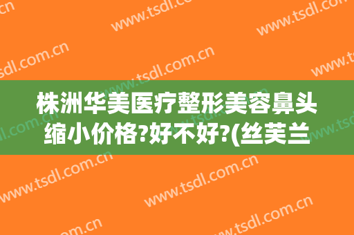 株洲华美医疗整形美容鼻头缩小价格?好不好?(丝芙兰有雪花秀气垫吗)