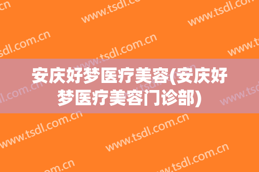 安庆好梦医疗美容(安庆好梦医疗美容门诊部)