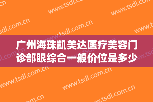广州海珠凯美达医疗美容门诊部眼综合一般价位是多少费用?贵不贵?(广州海珠眼科医院)