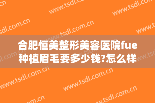 合肥恒美整形美容医院fue种植眉毛要多少钱?怎么样?(武汉植眉多少钱)