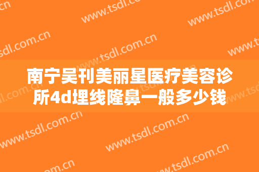 南宁吴刊美丽星医疗美容诊所4d埋线隆鼻一般多少钱?需要多久恢复?