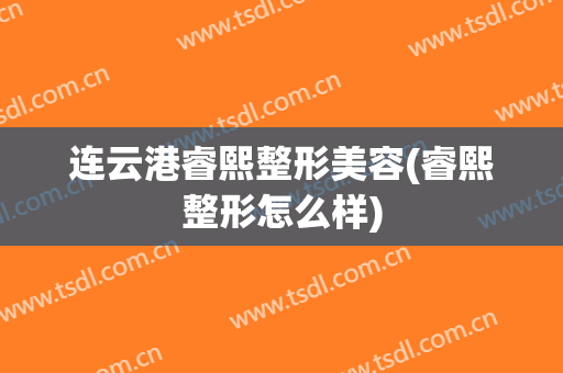 连云港睿熙整形美容(睿熙整形怎么样)