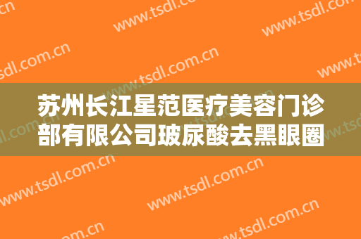 苏州长江星范医疗美容门诊部有限公司玻尿酸去黑眼圈一般多少费用?多长时间恢复?