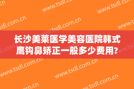 长沙美莱医学美容医院韩式鹰钩鼻矫正一般多少费用?好不好?(鹰钩鼻矫正要多少钱)