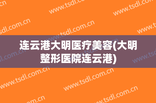 连云港大明医疗美容(大明整形医院连云港)